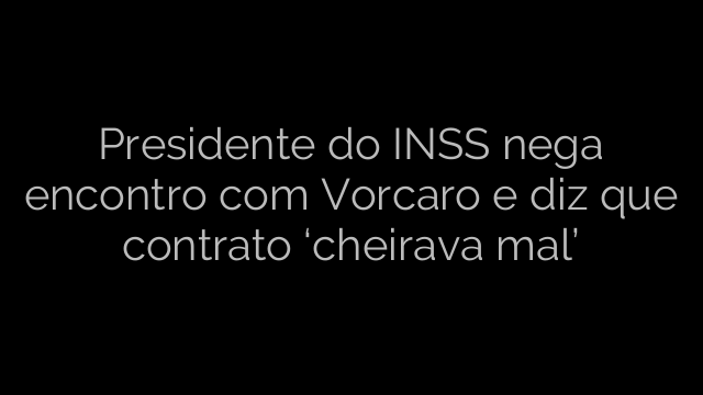 ​Presidente do INSS nega encontro com Vorcaro e diz que contrato ‘cheirava mal’ 